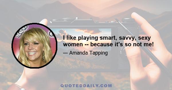 I like playing smart, savvy, sexy women -- because it's so not me!