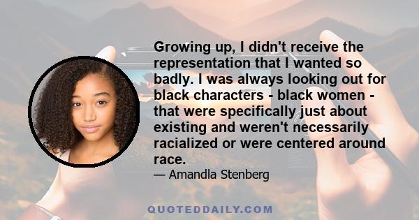 Growing up, I didn't receive the representation that I wanted so badly. I was always looking out for black characters - black women - that were specifically just about existing and weren't necessarily racialized or were 