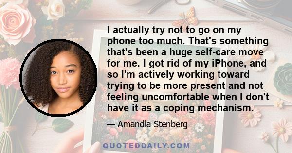 I actually try not to go on my phone too much. That's something that's been a huge self-care move for me. I got rid of my iPhone, and so I'm actively working toward trying to be more present and not feeling