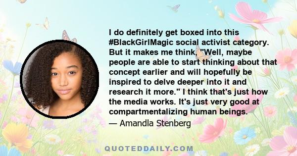 I do definitely get boxed into this #BlackGirlMagic social activist category. But it makes me think, Well, maybe people are able to start thinking about that concept earlier and will hopefully be inspired to delve