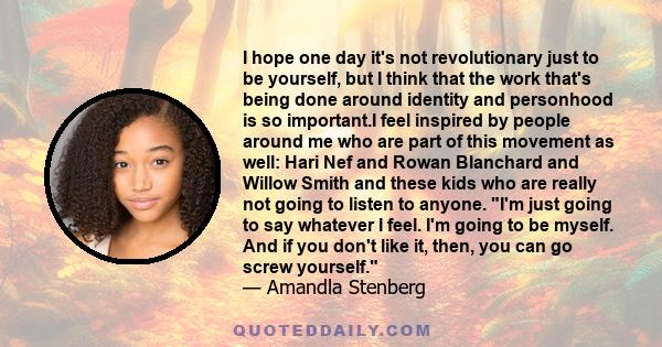 I hope one day it's not revolutionary just to be yourself, but I think that the work that's being done around identity and personhood is so important.I feel inspired by people around me who are part of this movement as