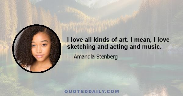 I love all kinds of art. I mean, I love sketching and acting and music.