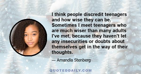 I think people discredit teenagers and how wise they can be. Sometimes I meet teenagers who are much wiser than many adults I've met, because they haven't let any insecurities or doubts about themselves get in the way