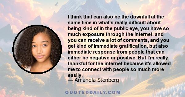 I think that can also be the downfall at the same time in what's really difficult about being kind of in the public eye, you have so much exposure through the Internet, and you can receive a lot of comments, and you get 