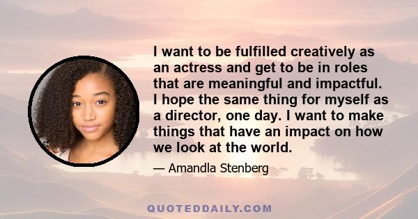 I want to be fulfilled creatively as an actress and get to be in roles that are meaningful and impactful. I hope the same thing for myself as a director, one day. I want to make things that have an impact on how we look 