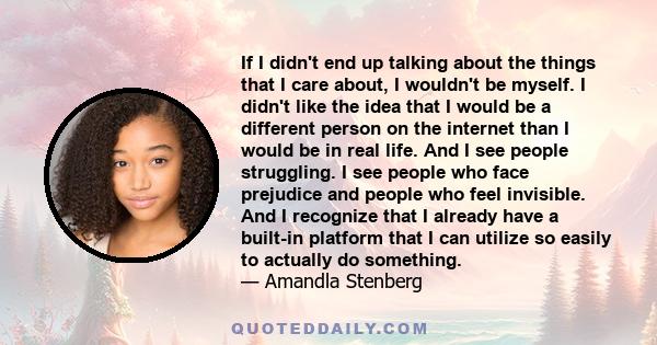 If I didn't end up talking about the things that I care about, I wouldn't be myself. I didn't like the idea that I would be a different person on the internet than I would be in real life. And I see people struggling. I 