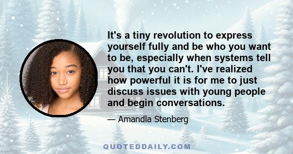 It's a tiny revolution to express yourself fully and be who you want to be, especially when systems tell you that you can't. I've realized how powerful it is for me to just discuss issues with young people and begin