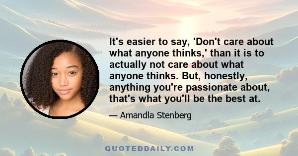 It's easier to say, 'Don't care about what anyone thinks,' than it is to actually not care about what anyone thinks. But, honestly, anything you're passionate about, that's what you'll be the best at.