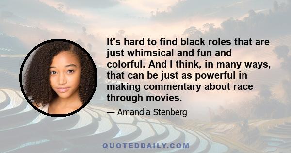 It's hard to find black roles that are just whimsical and fun and colorful. And I think, in many ways, that can be just as powerful in making commentary about race through movies.