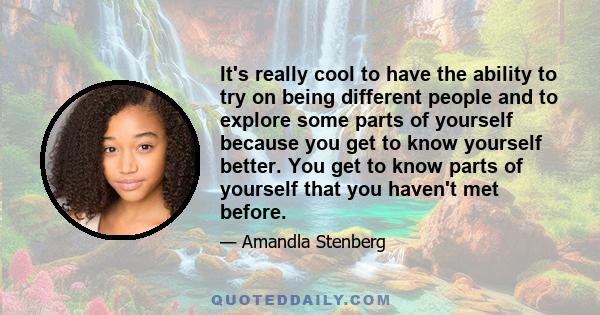 It's really cool to have the ability to try on being different people and to explore some parts of yourself because you get to know yourself better. You get to know parts of yourself that you haven't met before.