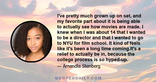 I've pretty much grown up on set, and my favorite part about it is being able to actually see how movies are made. I knew when I was about 14 that I wanted to be a director and that I wanted to go to NYU for film