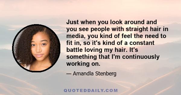 Just when you look around and you see people with straight hair in media, you kind of feel the need to fit in, so it's kind of a constant battle loving my hair. It's something that I'm continuously working on.