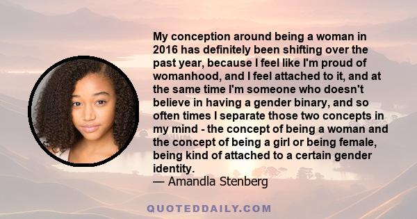 My conception around being a woman in 2016 has definitely been shifting over the past year, because I feel like I'm proud of womanhood, and I feel attached to it, and at the same time I'm someone who doesn't believe in