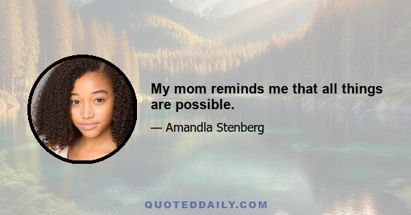 My mom reminds me that all things are possible.