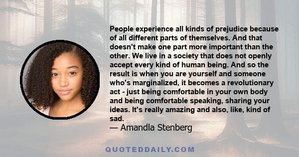 People experience all kinds of prejudice because of all different parts of themselves. And that doesn't make one part more important than the other. We live in a society that does not openly accept every kind of human