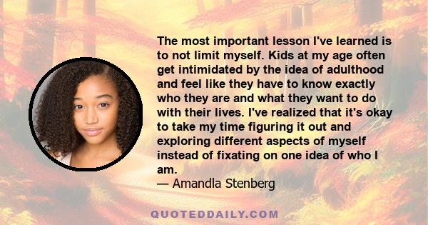 The most important lesson I've learned is to not limit myself. Kids at my age often get intimidated by the idea of adulthood and feel like they have to know exactly who they are and what they want to do with their