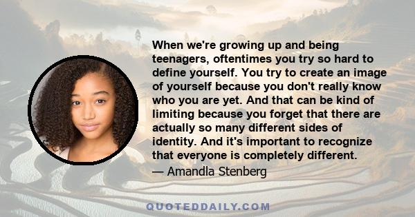 When we're growing up and being teenagers, oftentimes you try so hard to define yourself. You try to create an image of yourself because you don't really know who you are yet. And that can be kind of limiting because