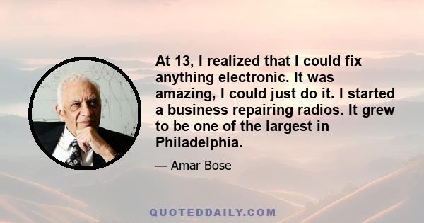 At 13, I realized that I could fix anything electronic. It was amazing, I could just do it. I started a business repairing radios. It grew to be one of the largest in Philadelphia.