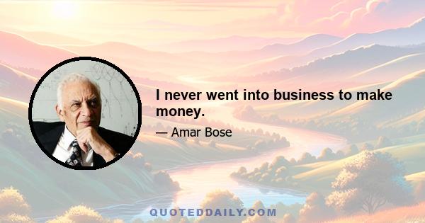 I never went into business to make money.