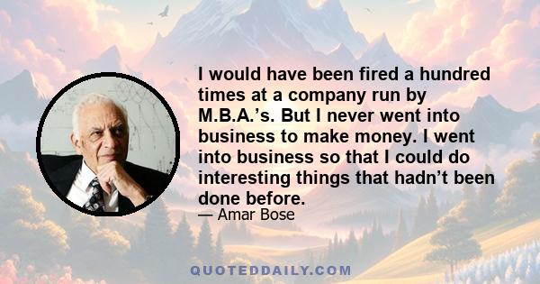 I would have been fired a hundred times at a company run by M.B.A.’s. But I never went into business to make money. I went into business so that I could do interesting things that hadn’t been done before.