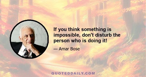 If you think something is impossible, don't disturb the person who is doing it!