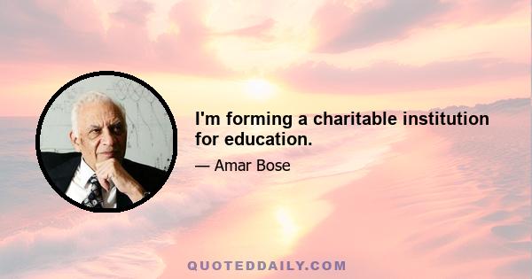 I'm forming a charitable institution for education.