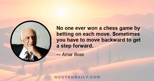 No one ever won a chess game by betting on each move. Sometimes you have to move backward to get a step forward.