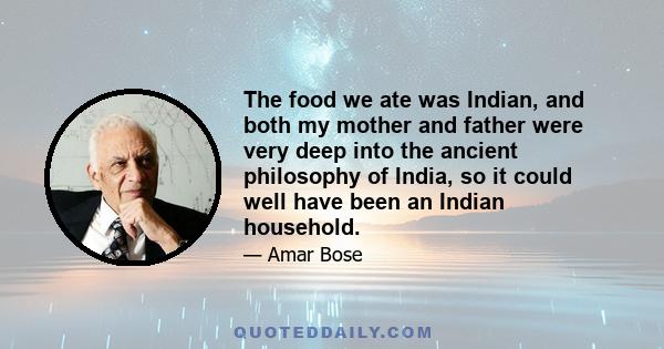 The food we ate was Indian, and both my mother and father were very deep into the ancient philosophy of India, so it could well have been an Indian household.