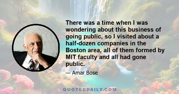 There was a time when I was wondering about this business of going public, so I visited about a half-dozen companies in the Boston area, all of them formed by MIT faculty and all had gone public.