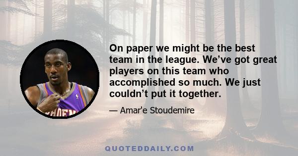 On paper we might be the best team in the league. We’ve got great players on this team who accomplished so much. We just couldn’t put it together.