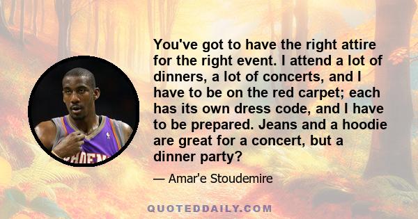 You've got to have the right attire for the right event. I attend a lot of dinners, a lot of concerts, and I have to be on the red carpet; each has its own dress code, and I have to be prepared. Jeans and a hoodie are