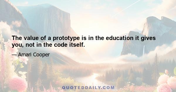 The value of a prototype is in the education it gives you, not in the code itself.