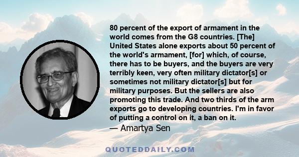 80 percent of the export of armament in the world comes from the G8 countries. [The] United States alone exports about 50 percent of the world's armament, [for] which, of course, there has to be buyers, and the buyers