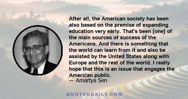 After all, the American society has been also based on the premise of expanding education very early. That's been [one] of the main sources of success of the Americans. And there is something that the world can learn