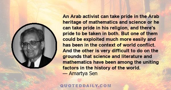 An Arab activist can take pride in the Arab heritage of mathematics and science or he can take pride in his religion, and there's pride to be taken in both. But one of them could be exploited much more easily and has