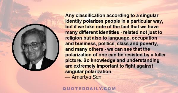 Any classification according to a singular identity polarizes people in a particular way, but if we take note of the fact that we have many different identities - related not just to religion but also to language,