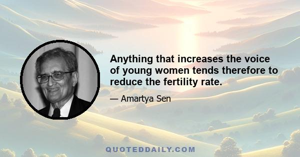 Anything that increases the voice of young women tends therefore to reduce the fertility rate.