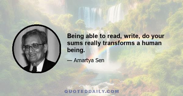 Being able to read, write, do your sums really transforms a human being.