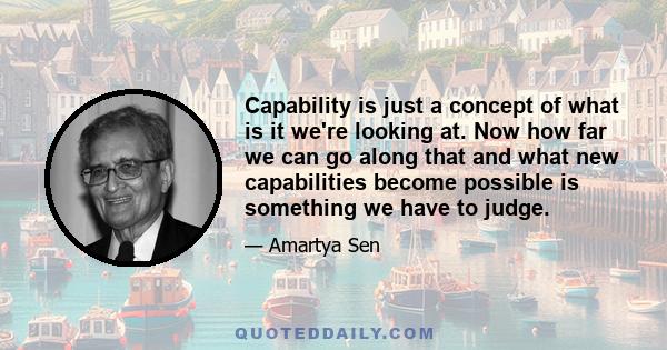 Capability is just a concept of what is it we're looking at. Now how far we can go along that and what new capabilities become possible is something we have to judge.