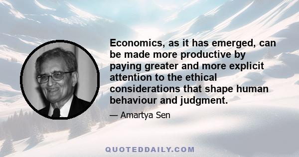 Economics, as it has emerged, can be made more productive by paying greater and more explicit attention to the ethical considerations that shape human behaviour and judgment.