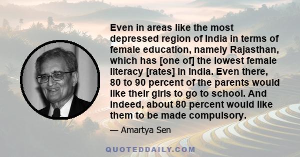 Even in areas like the most depressed region of India in terms of female education, namely Rajasthan, which has [one of] the lowest female literacy [rates] in India. Even there, 80 to 90 percent of the parents would