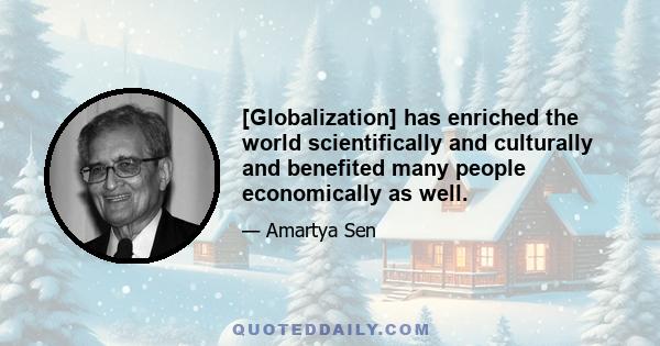 [Globalization] has enriched the world scientifically and culturally and benefited many people economically as well.