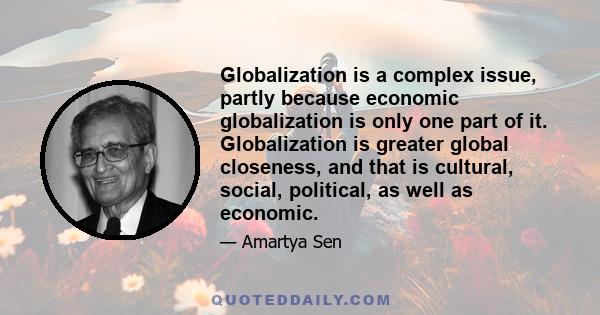 Globalization is a complex issue, partly because economic globalization is only one part of it. Globalization is greater global closeness, and that is cultural, social, political, as well as economic.