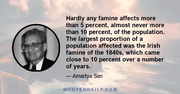 Hardly any famine affects more than 5 percent, almost never more than 10 percent, of the population. The largest proportion of a population affected was the Irish famine of the 1840s, which came close to 10 percent over 