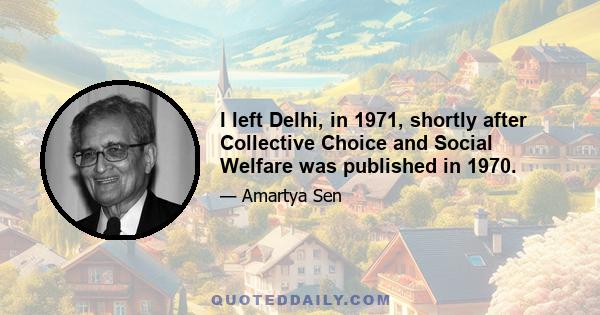 I left Delhi, in 1971, shortly after Collective Choice and Social Welfare was published in 1970.