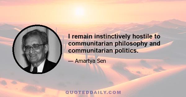 I remain instinctively hostile to communitarian philosophy and communitarian politics.