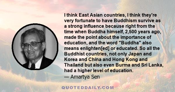 I think East Asian countries, I think they're very fortunate to have Buddhism survive as a strong influence because right from the time when Buddha himself, 2,500 years ago, made the point about the importance of