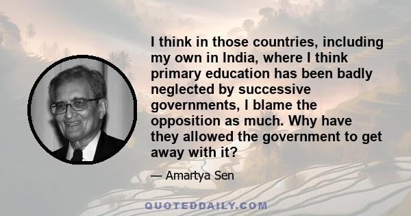 I think in those countries, including my own in India, where I think primary education has been badly neglected by successive governments, I blame the opposition as much. Why have they allowed the government to get away 