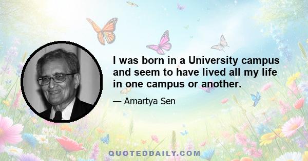 I was born in a University campus and seem to have lived all my life in one campus or another.