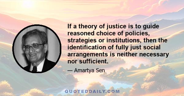 If a theory of justice is to guide reasoned choice of policies, strategies or institutions, then the identification of fully just social arrangements is neither necessary nor sufficient.